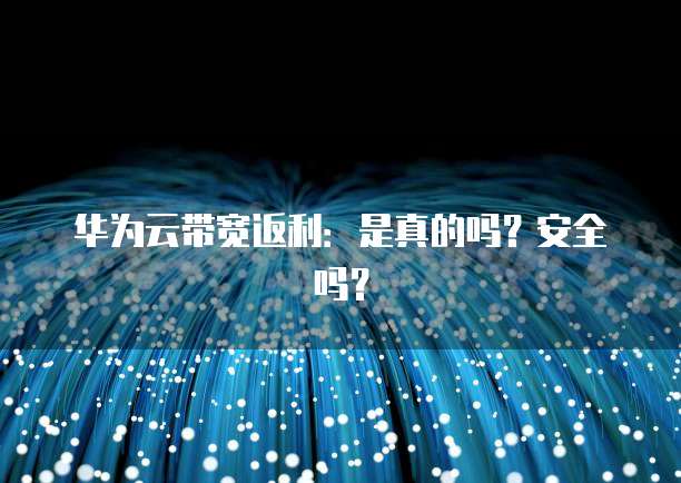 华为云带宽返利:是真的吗?安全吗?