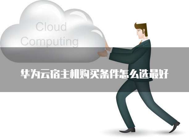 华为云宿主机购买条件怎么选最好