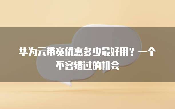 华为云带宽优惠多少最好用?一个不容错过的机会
