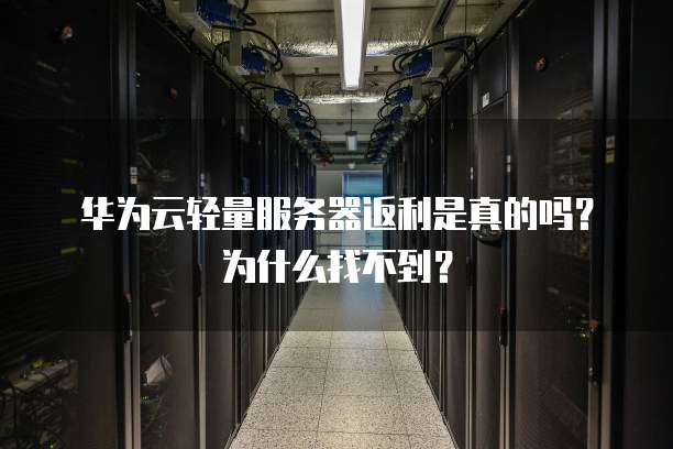 华为云轻量服务器返利是真的吗?为什么找不到?