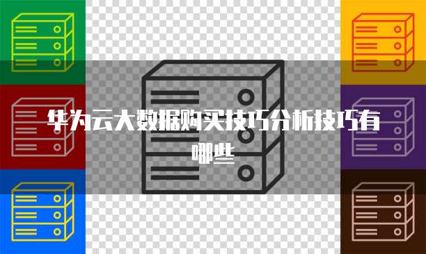 华为云大数据购买技巧分析技巧有哪些