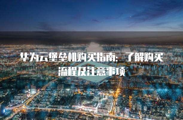 华为云堡垒机购买指南:了解购买流程及注意事项