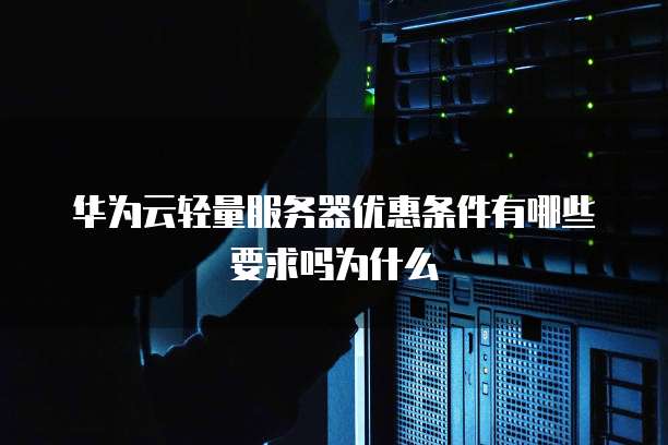 华为云轻量服务器优惠条件有哪些要求吗为什么
