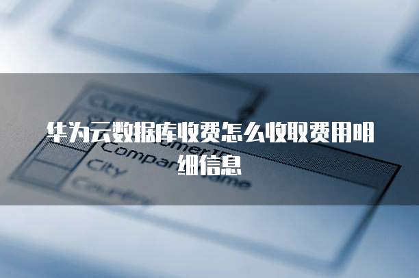 华为云数据库收费怎么收取费用明细信息