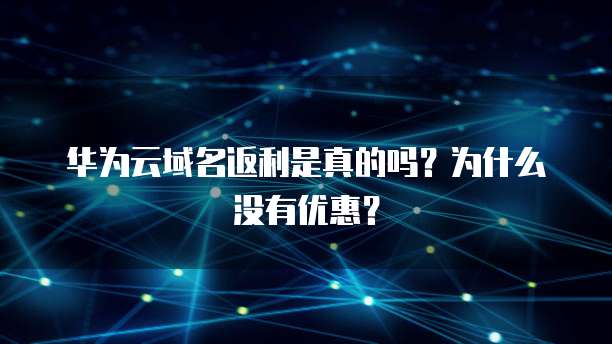 华为云域名返利是真的吗?为什么没有优惠?