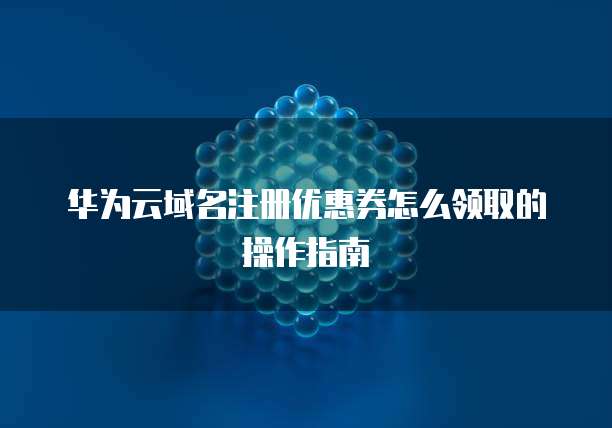 华为云域名注册优惠券怎么领取的操作指南