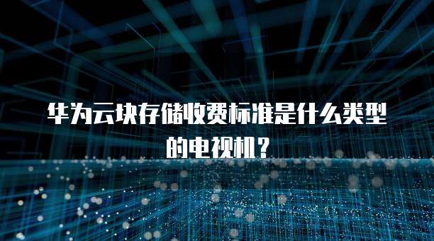 华为云块存储收费标准是什么类型的电视机?