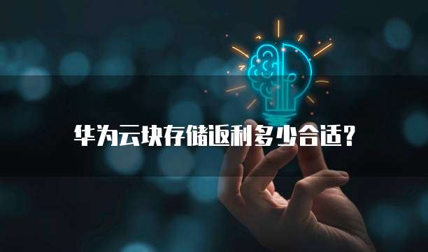 华为云块存储返利多少合适？