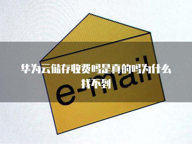 华为云储存收费吗是真的吗为什么找不到