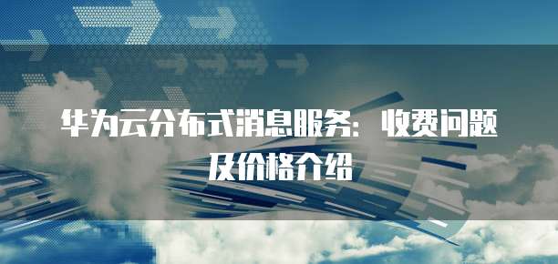 华为云分布式消息服务：收费问题及价格介绍
