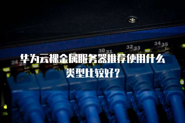 华为云裸金属服务器推荐使用什么类型比较好?