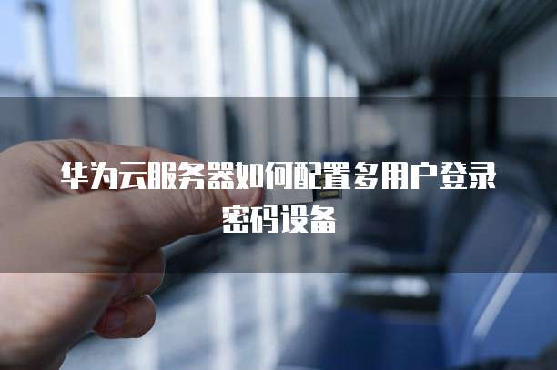 华为云服务器如何配置多用户登录密码设备
