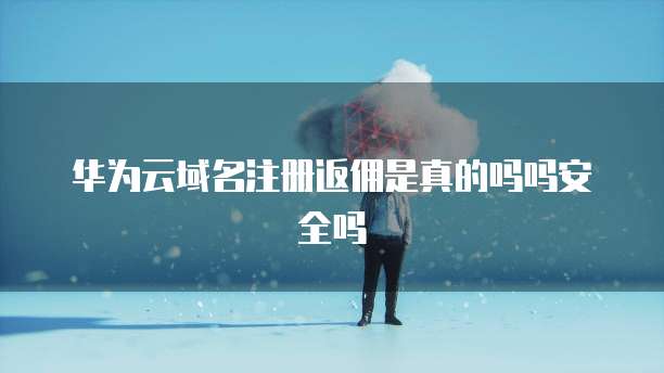 华为云域名注册返佣是真的吗吗安全吗