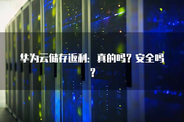 华为云储存返利:真的吗?安全吗?
