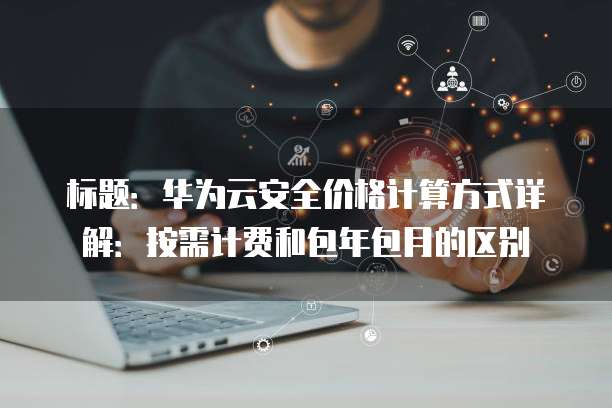 标题:华为云安全价格计算方式详解:按需计费和包年包月的区别