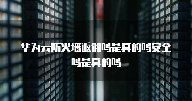 华为云防火墙返佣吗是真的吗安全吗是真的吗