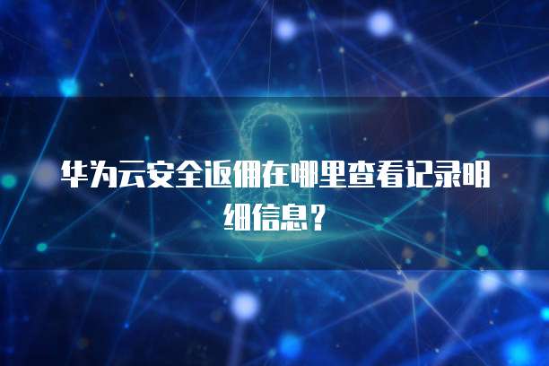 华为云安全返佣在哪里查看记录明细信息?
