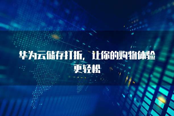 华为云储存打折,让你的购物体验更轻松