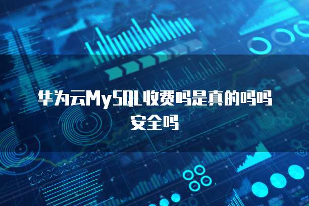 华为云MySQL收费吗是真的吗吗安全吗