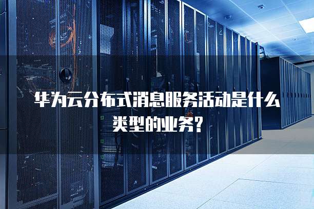 华为云分布式消息服务活动是什么类型的业务?
