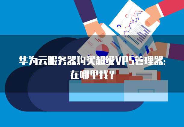 华为云服务器购买超级VPS管理器:在哪里找?