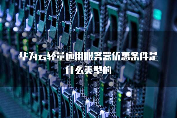 华为云轻量应用服务器优惠条件是什么类型的