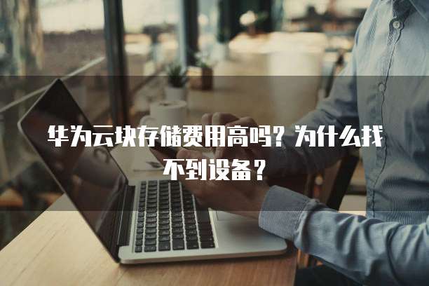 华为云块存储费用高吗?为什么找不到设备?
