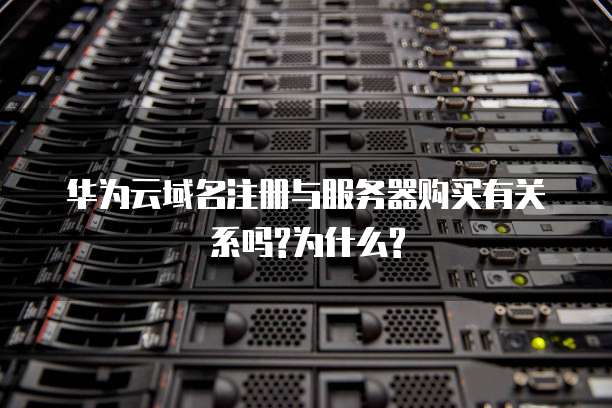 华为云域名注册与服务器购买有关系吗?为什么?