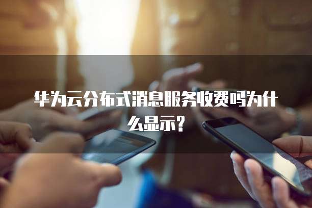 华为云分布式消息服务收费吗为什么显示?