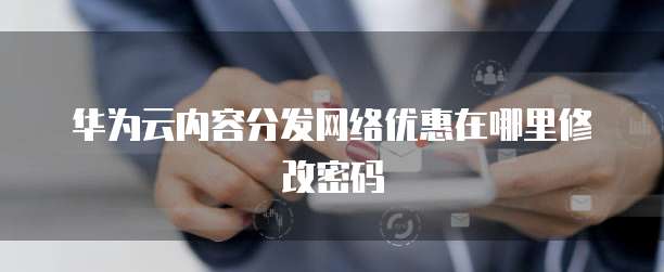 华为云内容分发网络优惠在哪里修改密码
