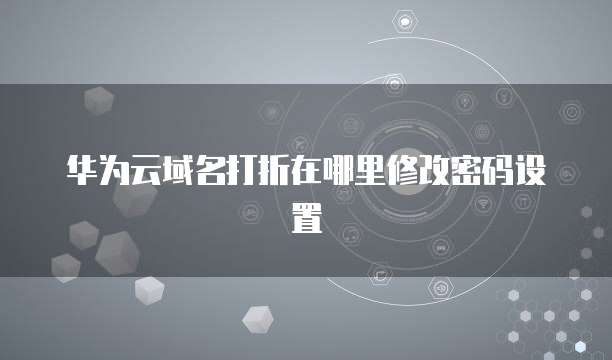 华为云域名打折在哪里修改密码设置