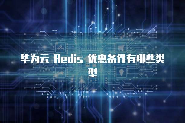 华为云 Redis 优惠条件有哪些类型