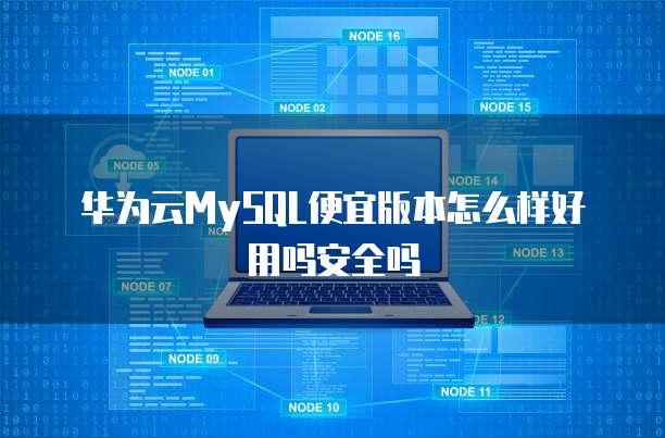 华为云MySQL便宜版本怎么样好用吗安全吗