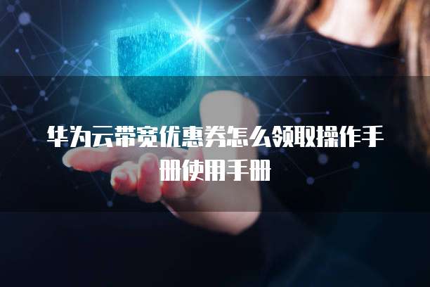 华为云带宽优惠券怎么领取操作手册使用手册