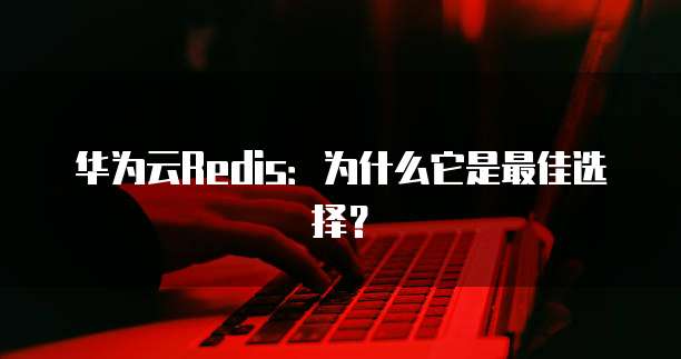 华为云Redis:为什么它是最佳选择?