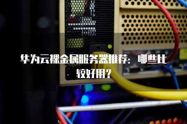 华为云裸金属服务器推荐:哪些比较好用?