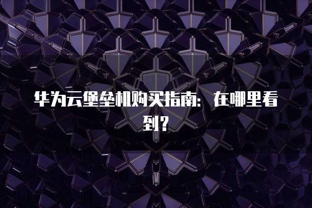 华为云堡垒机购买指南:在哪里看到?