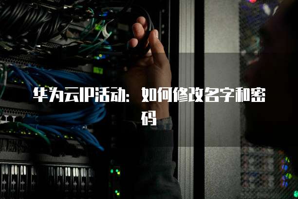华为云IP活动:如何修改名字和密码
