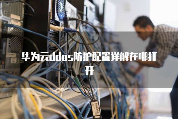 华为云ddos防护配置详解在哪打开