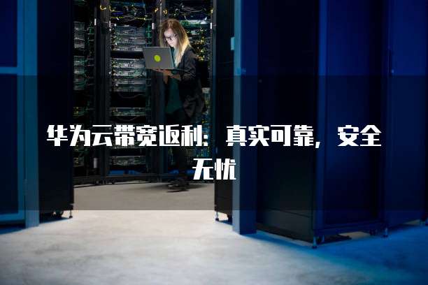 华为云带宽返利:真实可靠,安全无忧