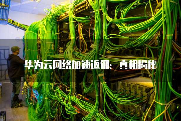 华为云网络加速返佣:真相揭秘