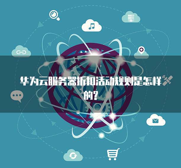 华为云服务器折扣活动规则是怎样的?