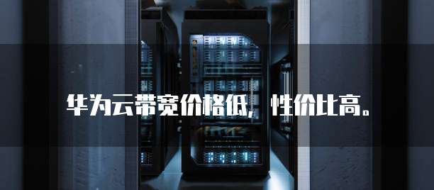 华为云带宽价格低,性价比高。