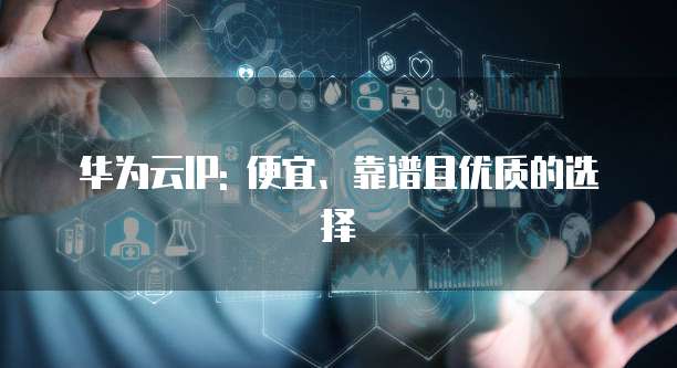 华为云IP: 便宜、靠谱且优质的选择