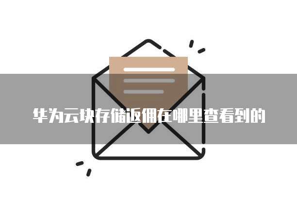 华为云块存储返佣在哪里查看到的