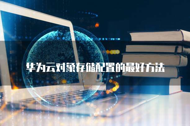 华为云对象存储配置的最好方法