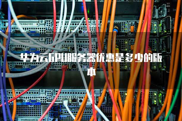 华为云GPU服务器优惠是多少的版本