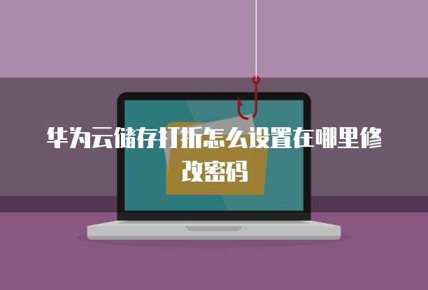 华为云储存打折怎么设置在哪里修改密码