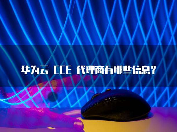 华为云 CCE 代理商有哪些信息?