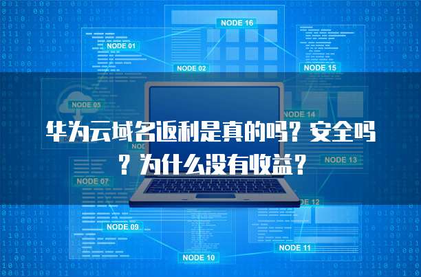 华为云域名返利是真的吗?安全吗?为什么没有收益?